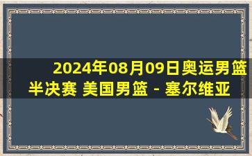 2024年08月09日奥运男篮半决赛 美国男篮 - 塞尔维亚男篮 全场录像